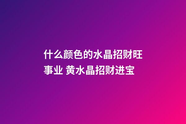 什么颜色的水晶招财旺事业 黄水晶招财进宝